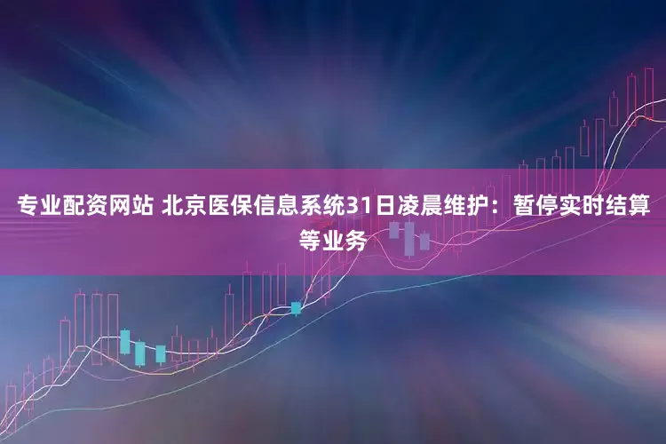 专业配资网站 北京医保信息系统31日凌晨维护：暂停实时结算等业务
