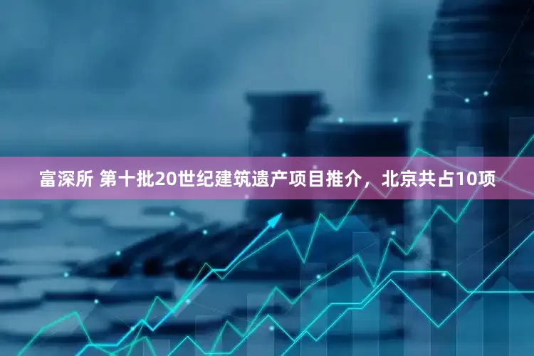 富深所 第十批20世纪建筑遗产项目推介，北京共占10项