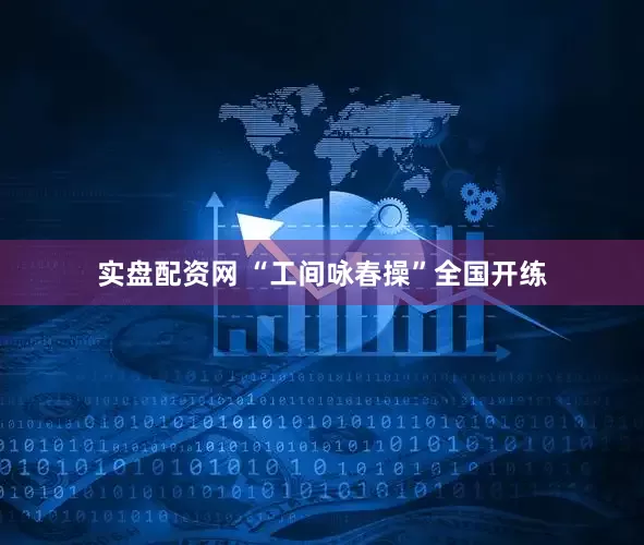 实盘配资网 “工间咏春操”全国开练