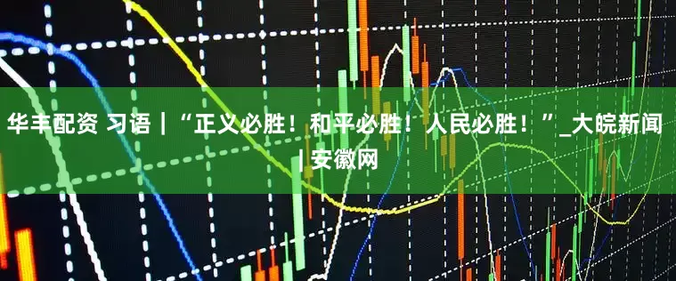 华丰配资 习语｜“正义必胜！和平必胜！人民必胜！”_大皖新闻 | 安徽网