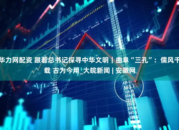 华力网配资 跟着总书记探寻中华文明｜曲阜“三孔”：儒风千载 古为今用_大皖新闻 | 安徽网