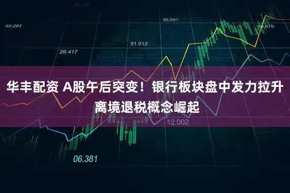 华丰配资 A股午后突变！银行板块盘中发力拉升 离境退税概念崛起