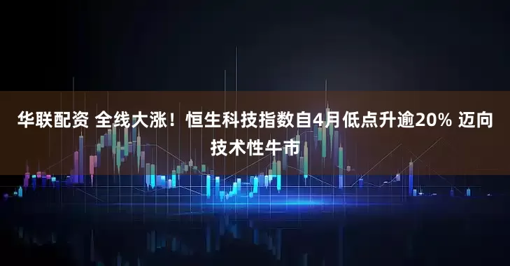 华联配资 全线大涨！恒生科技指数自4月低点升逾20% 迈向技术性牛市