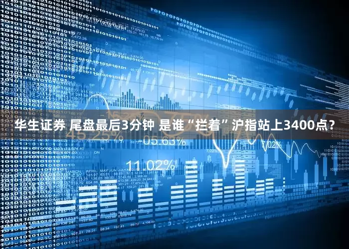 华生证券 尾盘最后3分钟 是谁“拦着”沪指站上3400点？