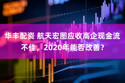 华丰配资 航天宏图应收高企现金流不佳，2020年能否改善？
