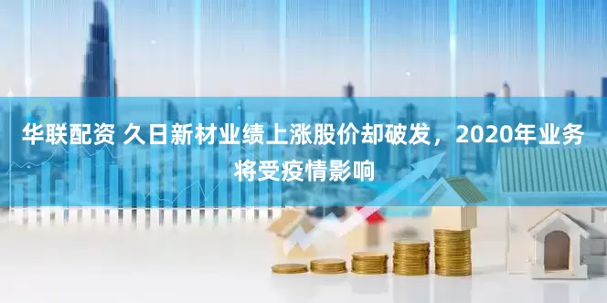 华联配资 久日新材业绩上涨股价却破发，2020年业务将受疫情影响