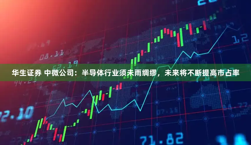 华生证券 中微公司：半导体行业须未雨绸缪，未来将不断提高市占率