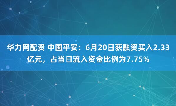 华力网配资 中国平安：6月20日获融资买入2.33亿元，占当日流入资金比例为7.75%