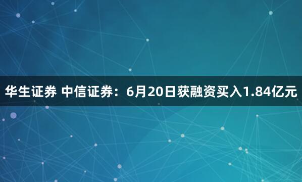 华生证券 中信证券：6月20日获融资买入1.84亿元
