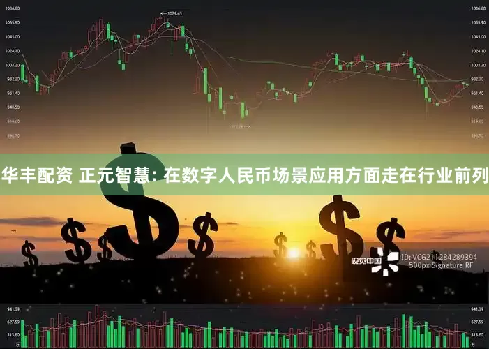 华丰配资 正元智慧: 在数字人民币场景应用方面走在行业前列