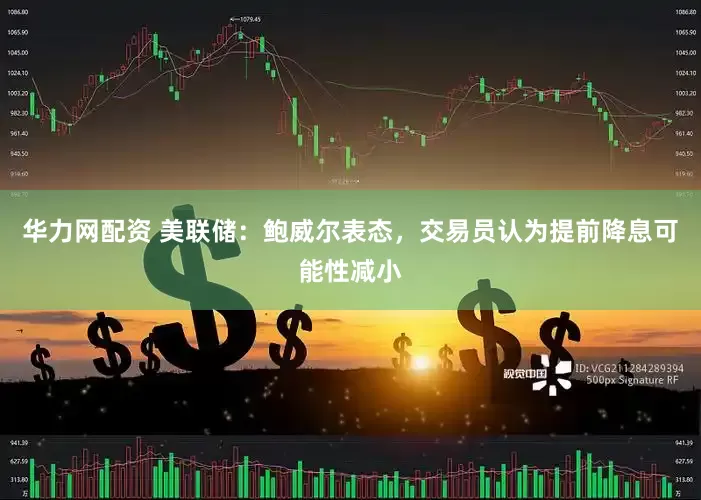 华力网配资 美联储：鲍威尔表态，交易员认为提前降息可能性减小