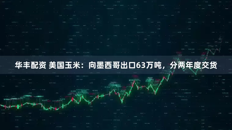 华丰配资 美国玉米：向墨西哥出口63万吨，分两年度交货