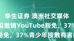 华生证券 澳洲社交媒体禁令：拟撤销YouTube豁免，37%青少年接触有害内容