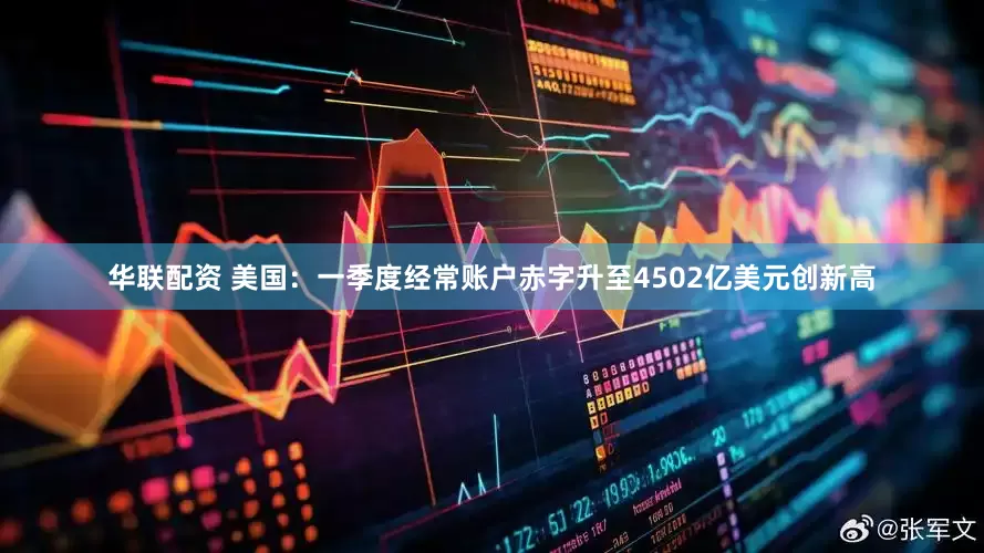 华联配资 美国：一季度经常账户赤字升至4502亿美元创新高