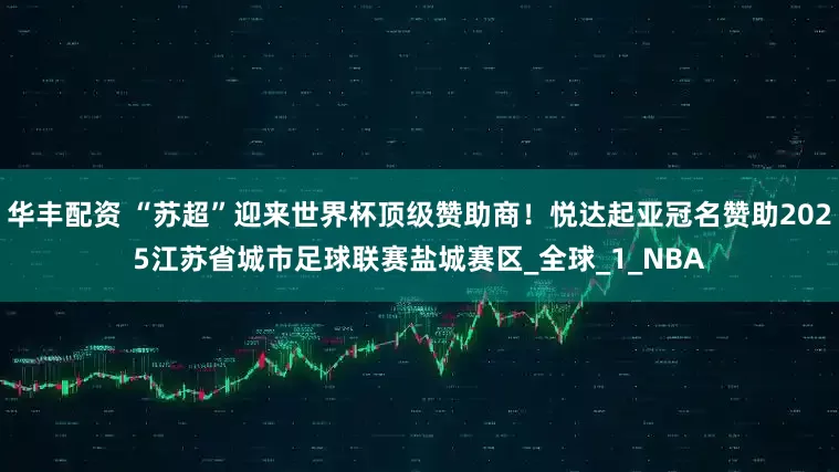 华丰配资 “苏超”迎来世界杯顶级赞助商！悦达起亚冠名赞助2025江苏省城市足球联赛盐城赛区_全球_1_NBA