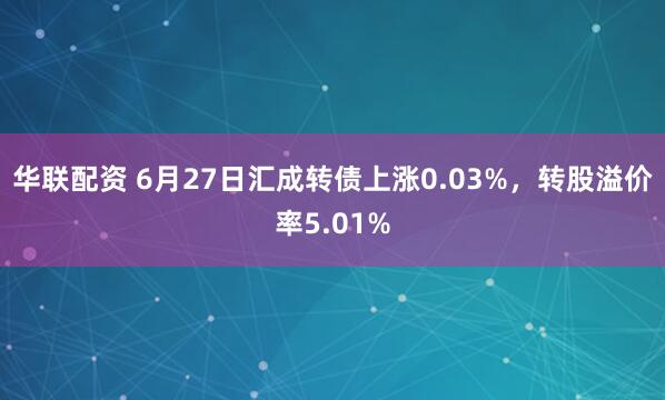 华联配资 6月27日汇成转债上涨0.03%，转股溢价率5.01%