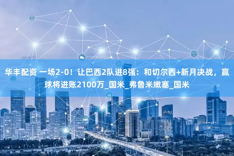华丰配资 一场2-0！让巴西2队进8强：和切尔西+新月决战，赢球将进账2100万_国米_弗鲁米嫩塞_国米