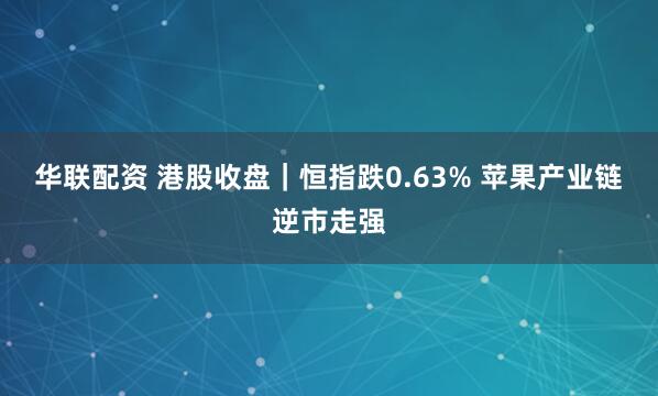 华联配资 港股收盘｜恒指跌0.63% 苹果产业链逆市走强