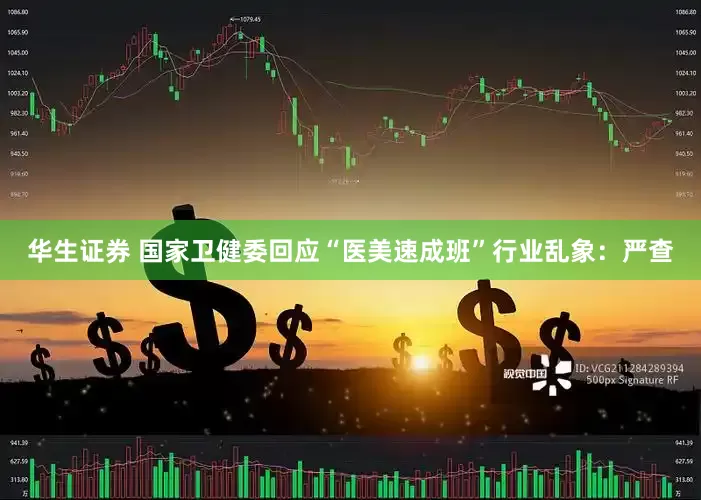 华生证券 国家卫健委回应“医美速成班”行业乱象：严查