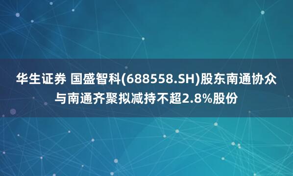 华生证券 国盛智科(688558.SH)股东南通协众与南通齐聚拟减持不超2.8%股份