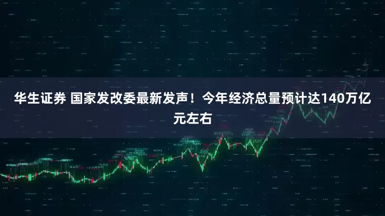 华生证券 国家发改委最新发声！今年经济总量预计达140万亿元左右