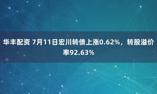 华丰配资 7月11日宏川转债上涨0.62%，转股溢价率92.63%