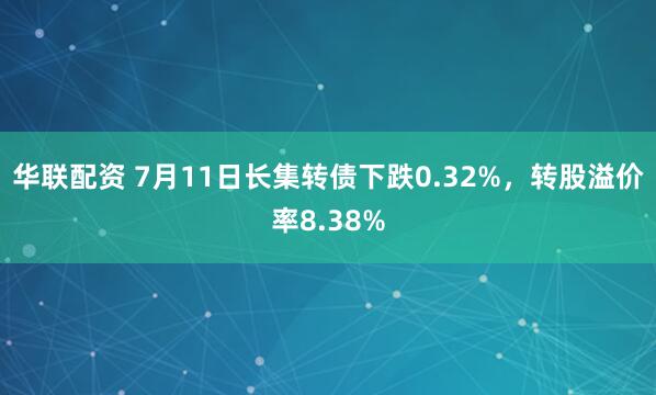 华联配资 7月11日长集转债下跌0.32%，转股溢价率8.38%