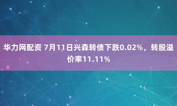 华力网配资 7月11日兴森转债下跌0.02%，转股溢价率11.11%
