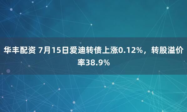 华丰配资 7月15日爱迪转债上涨0.12%，转股溢价率38.9%
