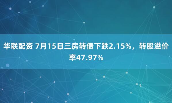 华联配资 7月15日三房转债下跌2.15%，转股溢价率47.97%