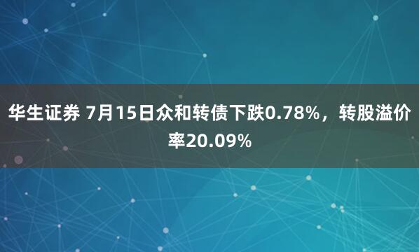 华生证券 7月15日众和转债下跌0.78%，转股溢价率20.09%