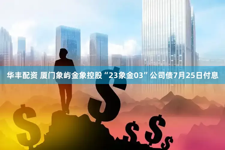华丰配资 厦门象屿金象控股“23象金03”公司债7月25日付息