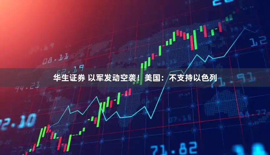 华生证券 以军发动空袭！美国：不支持以色列