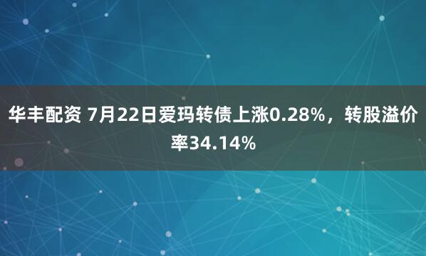 华丰配资 7月22日爱玛转债上涨0.28%，转股溢价率34.14%