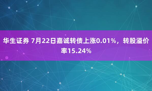 华生证券 7月22日嘉诚转债上涨0.01%，转股溢价率15.24%