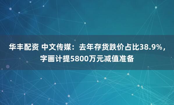 华丰配资 中文传媒：去年存货跌价占比38.9%，字画计提5800万元减值准备