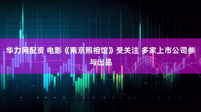 华力网配资 电影《南京照相馆》受关注 多家上市公司参与出品