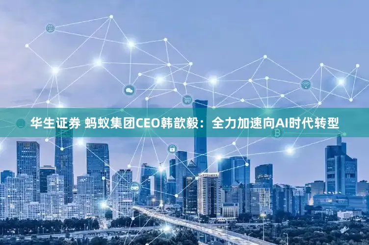 华生证券 蚂蚁集团CEO韩歆毅：全力加速向AI时代转型