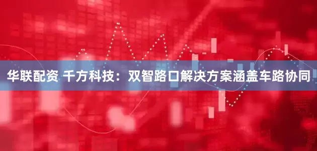 华联配资 千方科技：双智路口解决方案涵盖车路协同