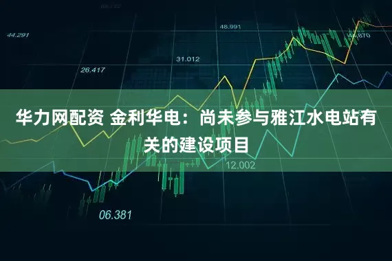 华力网配资 金利华电：尚未参与雅江水电站有关的建设项目