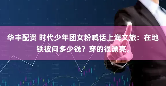华丰配资 时代少年团女粉喊话上海文旅：在地铁被问多少钱？穿的很漂亮。