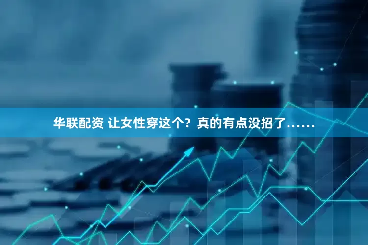 华联配资 让女性穿这个？真的有点没招了……