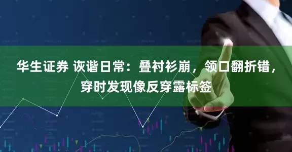 华生证券 诙谐日常：叠衬衫崩，领口翻折错，穿时发现像反穿露标签