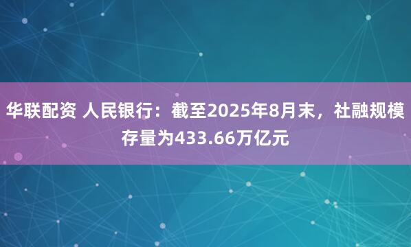 华联配资 人民银行：截至2025年8月末，社融规模存量为433.66万亿元