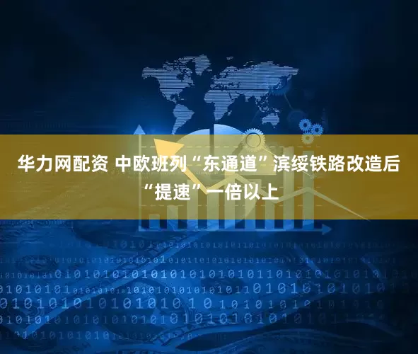 华力网配资 中欧班列“东通道”滨绥铁路改造后“提速”一倍以上