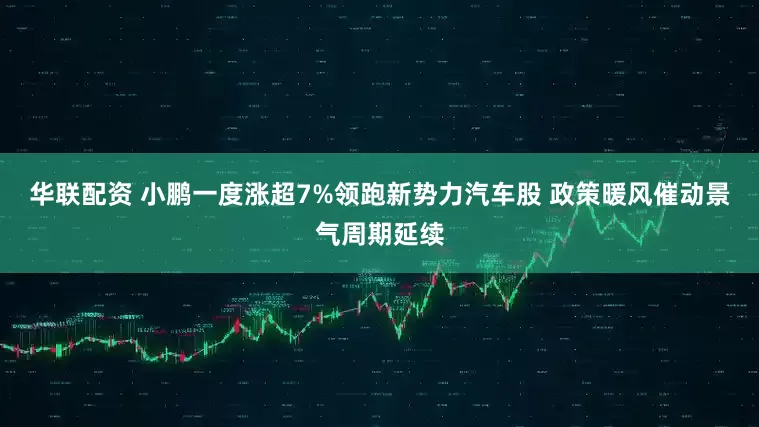 华联配资 小鹏一度涨超7%领跑新势力汽车股 政策暖风催动景气周期延续