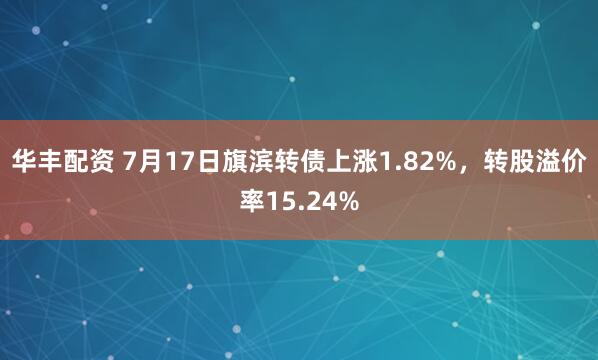 华丰配资 7月17日旗滨转债上涨1.82%，转股溢价率15.24%