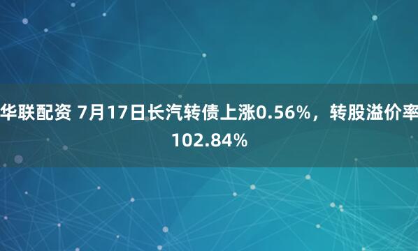 华联配资 7月17日长汽转债上涨0.56%，转股溢价率102.84%