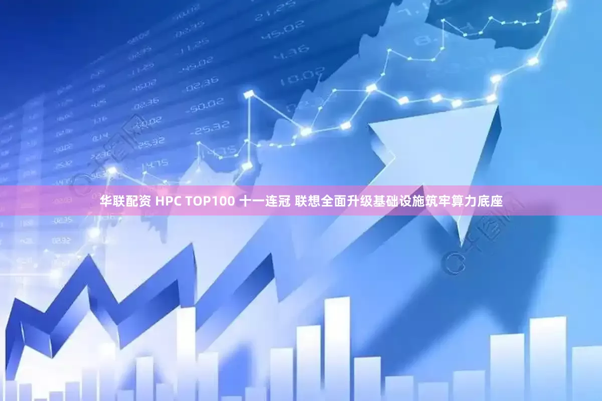 华联配资 HPC TOP100 十一连冠 联想全面升级基础设施筑牢算力底座