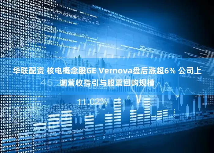 华联配资 核电概念股GE Vernova盘后涨超6% 公司上调营收指引与股票回购规模
